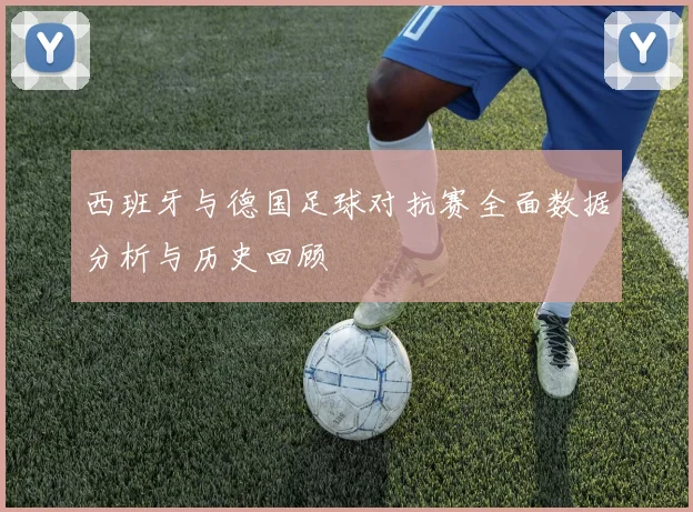 西班牙与德国足球对抗赛全面数据分析与历史回顾
